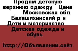 Продам детскую верхнюю одежду › Цена ­ 3 000 - Московская обл., Балашихинский р-н Дети и материнство » Детская одежда и обувь   